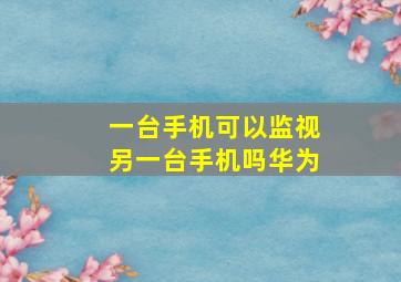 一台手机可以监视另一台手机吗华为