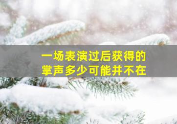 一场表演过后获得的掌声多少可能并不在