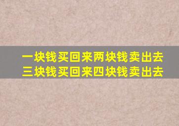 一块钱买回来两块钱卖出去三块钱买回来四块钱卖出去