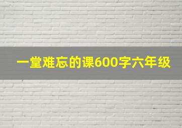 一堂难忘的课600字六年级