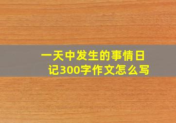 一天中发生的事情日记300字作文怎么写