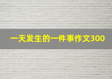 一天发生的一件事作文300