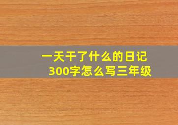 一天干了什么的日记300字怎么写三年级