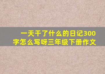 一天干了什么的日记300字怎么写呀三年级下册作文