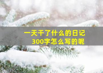 一天干了什么的日记300字怎么写的呢