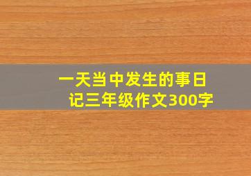 一天当中发生的事日记三年级作文300字