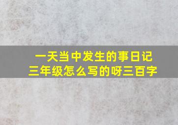 一天当中发生的事日记三年级怎么写的呀三百字