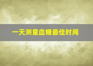 一天测量血糖最佳时间