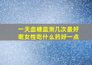 一天血糖监测几次最好呢女性吃什么药好一点