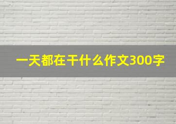 一天都在干什么作文300字