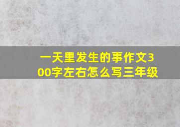 一天里发生的事作文300字左右怎么写三年级