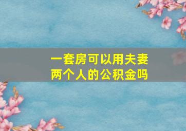 一套房可以用夫妻两个人的公积金吗