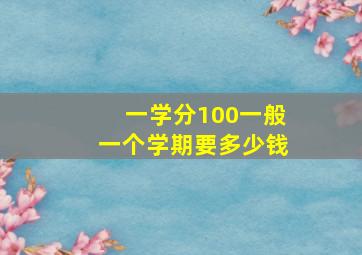 一学分100一般一个学期要多少钱