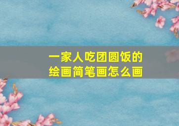 一家人吃团圆饭的绘画简笔画怎么画