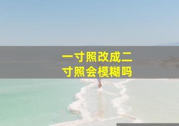 一寸照改成二寸照会模糊吗