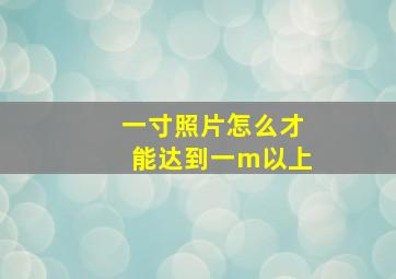 一寸照片怎么才能达到一m以上