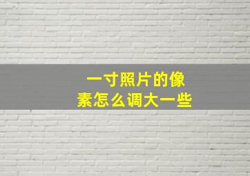 一寸照片的像素怎么调大一些