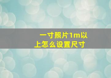 一寸照片1m以上怎么设置尺寸