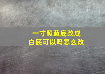 一寸照蓝底改成白底可以吗怎么改