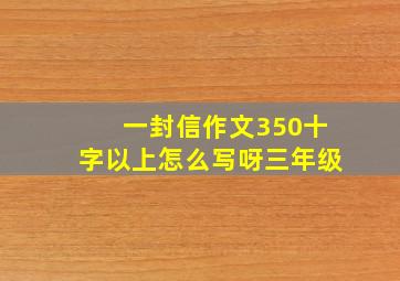 一封信作文350十字以上怎么写呀三年级