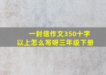 一封信作文350十字以上怎么写呀三年级下册