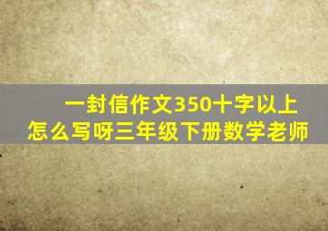 一封信作文350十字以上怎么写呀三年级下册数学老师