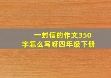 一封信的作文350字怎么写呀四年级下册