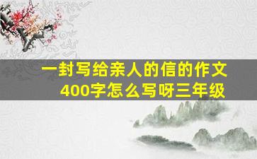 一封写给亲人的信的作文400字怎么写呀三年级