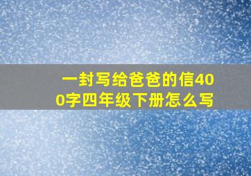 一封写给爸爸的信400字四年级下册怎么写