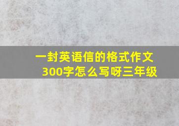 一封英语信的格式作文300字怎么写呀三年级