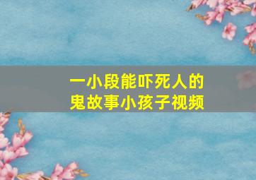 一小段能吓死人的鬼故事小孩子视频