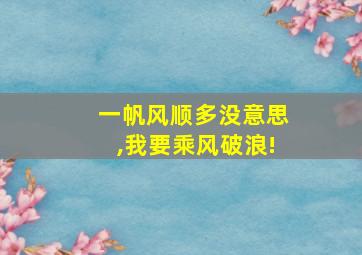 一帆风顺多没意思,我要乘风破浪!