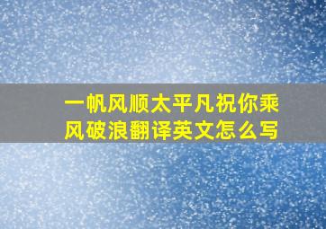 一帆风顺太平凡祝你乘风破浪翻译英文怎么写