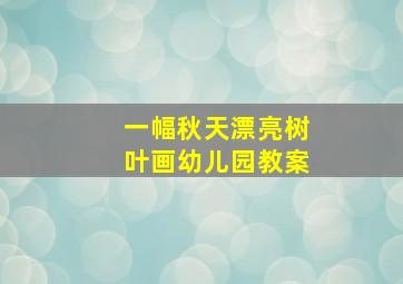 一幅秋天漂亮树叶画幼儿园教案