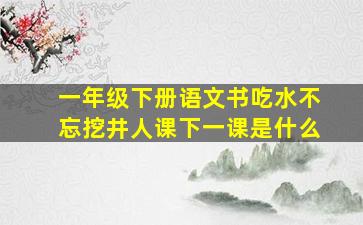 一年级下册语文书吃水不忘挖井人课下一课是什么