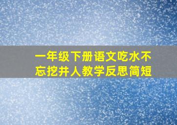 一年级下册语文吃水不忘挖井人教学反思简短