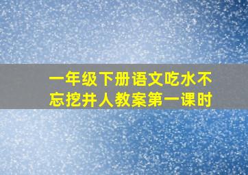 一年级下册语文吃水不忘挖井人教案第一课时