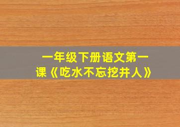 一年级下册语文第一课《吃水不忘挖井人》