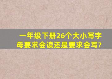 一年级下册26个大小写字母要求会读还是要求会写?