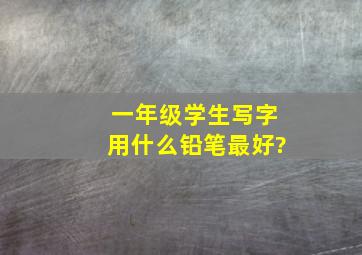 一年级学生写字用什么铅笔最好?