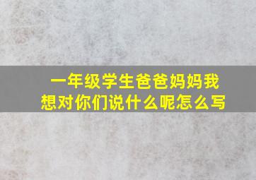 一年级学生爸爸妈妈我想对你们说什么呢怎么写