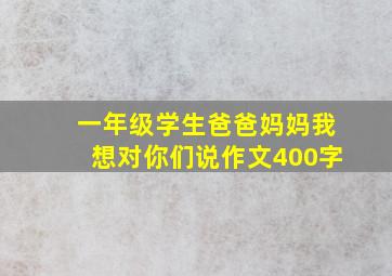 一年级学生爸爸妈妈我想对你们说作文400字