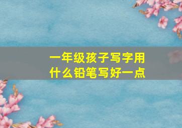 一年级孩子写字用什么铅笔写好一点