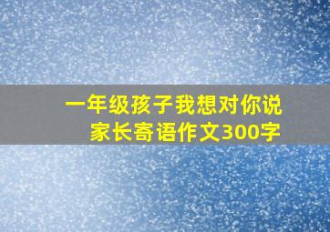 一年级孩子我想对你说家长寄语作文300字