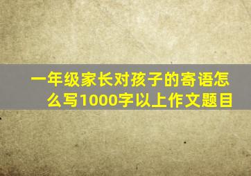 一年级家长对孩子的寄语怎么写1000字以上作文题目