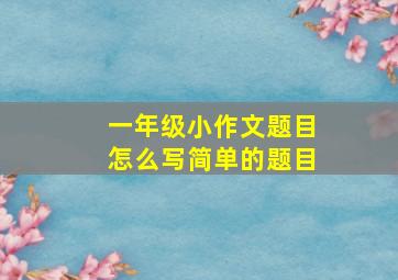 一年级小作文题目怎么写简单的题目