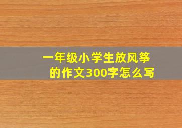 一年级小学生放风筝的作文300字怎么写