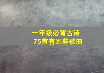 一年级必背古诗75首有哪些歌曲