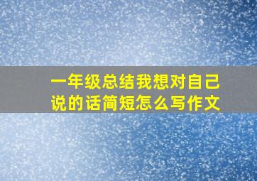 一年级总结我想对自己说的话简短怎么写作文