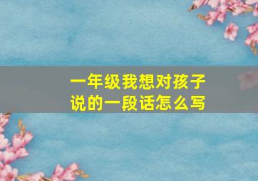 一年级我想对孩子说的一段话怎么写